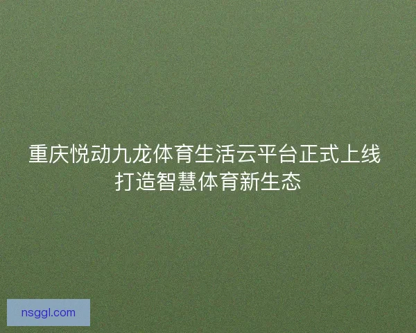 重庆悦动九龙体育生活云平台正式上线 打造智慧体育新生态