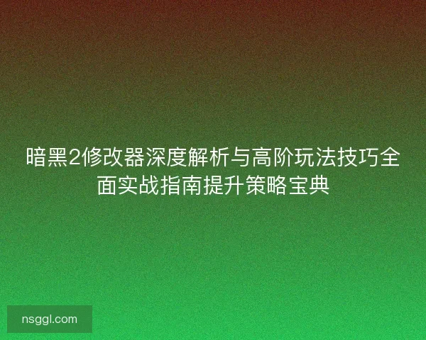 暗黑2修改器深度解析与高阶玩法技巧全面实战指南提升策略宝典